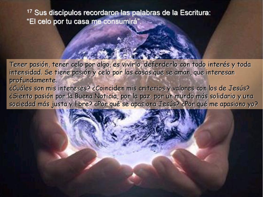 17 Sus discípulos recordaron las palabras de la Escritura: El celo por tu casa me consumirá .