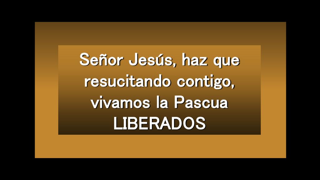 Señor Jesús, haz que resucitando contigo, vivamos la Pascua LIBERADOS