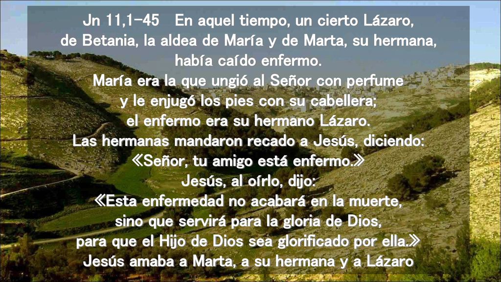 Jn 11,1-45 En aquel tiempo, un cierto Lázaro, de Betania, la aldea de María y de Marta, su hermana, había caído enfermo.