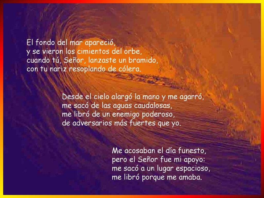 El fondo del mar apareció, y se vieron los cimientos del orbe, cuando tú, Señor, lanzaste un bramido, con tu nariz resoplando de cólera.