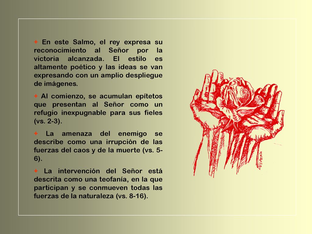 + En este Salmo, el rey expresa su reconocimiento al Señor por la victoria alcanzada. El estilo es altamente poético y las ideas se van expresando con un amplio despliegue de imágenes.