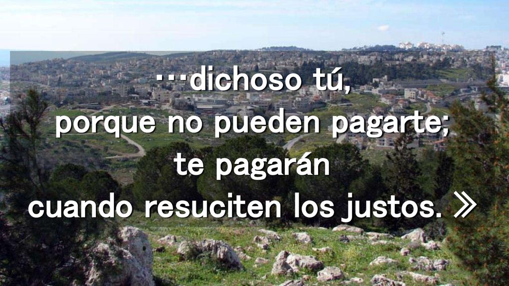 …dichoso tú, porque no pueden pagarte; te pagarán cuando resuciten los justos. »