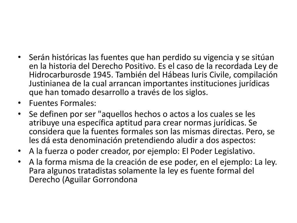 Serán históricas las fuentes que han perdido su vigencia y se sitúan en la historia del Derecho Positivo. Es el caso de la recordada Ley de Hidrocarburosde También del Hábeas Iuris Civile, compilación Justinianea de la cual arrancan importantes instituciones jurídicas que han tomado desarrollo a través de los siglos.