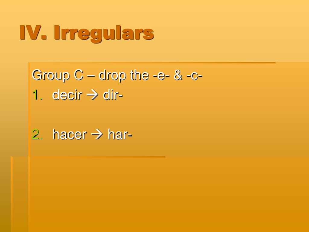 IV. Irregulars Group C – drop the -e- & -c- decir  dir- hacer  har-