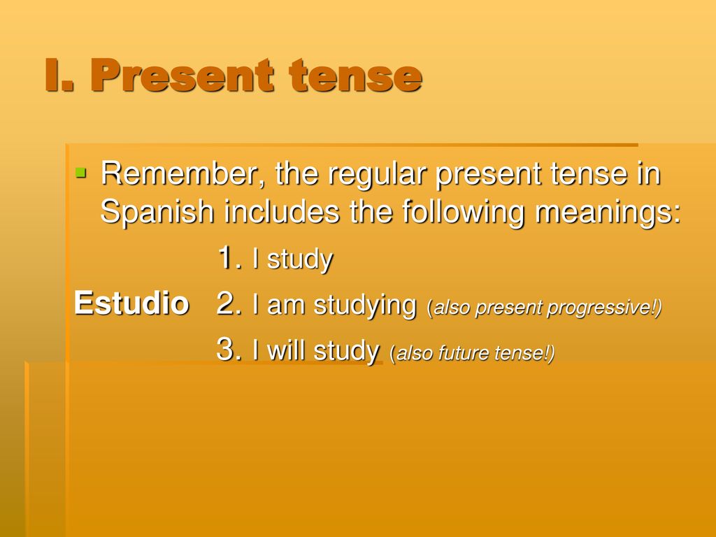 I. Present tense Remember, the regular present tense in Spanish includes the following meanings: 1. I study.