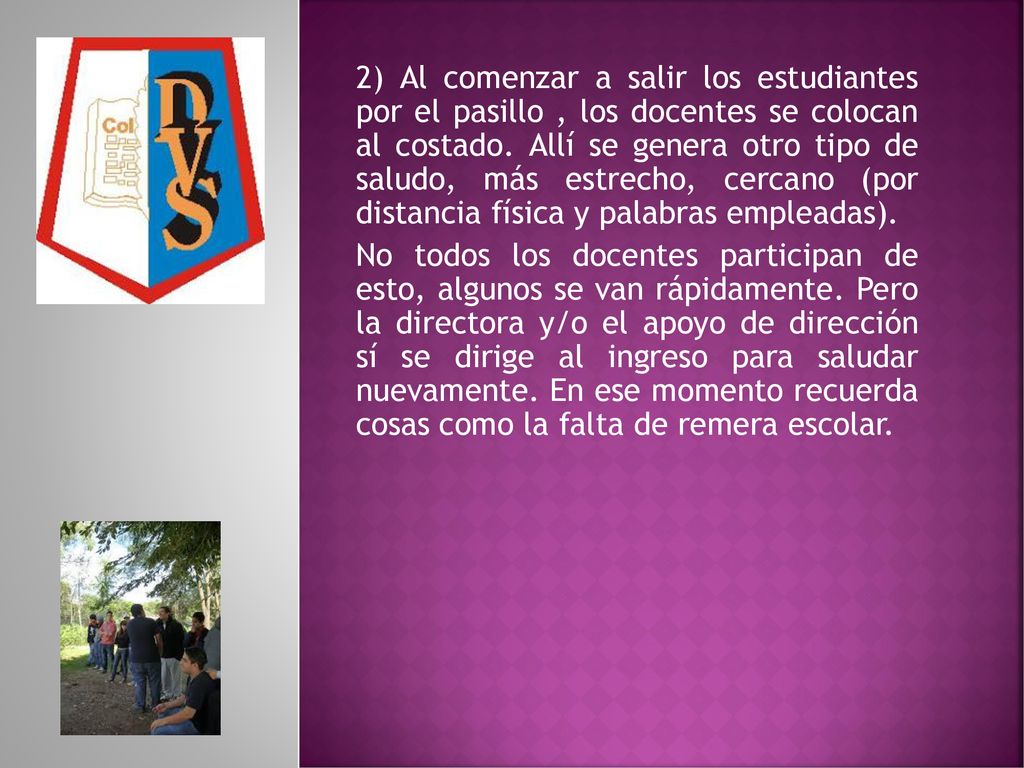 2) Al comenzar a salir los estudiantes por el pasillo , los docentes se colocan al costado. Allí se genera otro tipo de saludo, más estrecho, cercano (por distancia física y palabras empleadas).