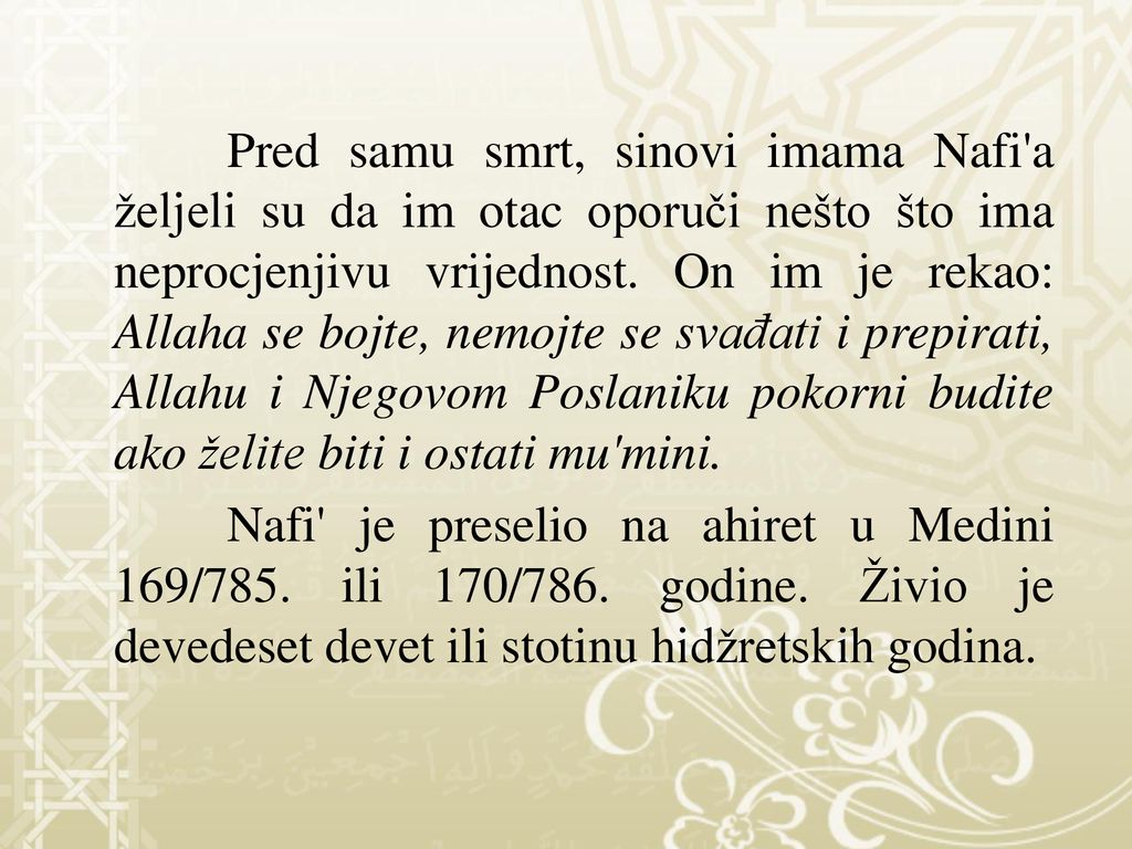 Pred samu smrt, sinovi imama Nafi a željeli su da im otac oporuči nešto što ima neprocjenjivu vrijednost. On im je rekao: Allaha se bojte, nemojte se svađati i prepirati, Allahu i Njegovom Poslaniku pokorni budite ako želite biti i ostati mu mini.