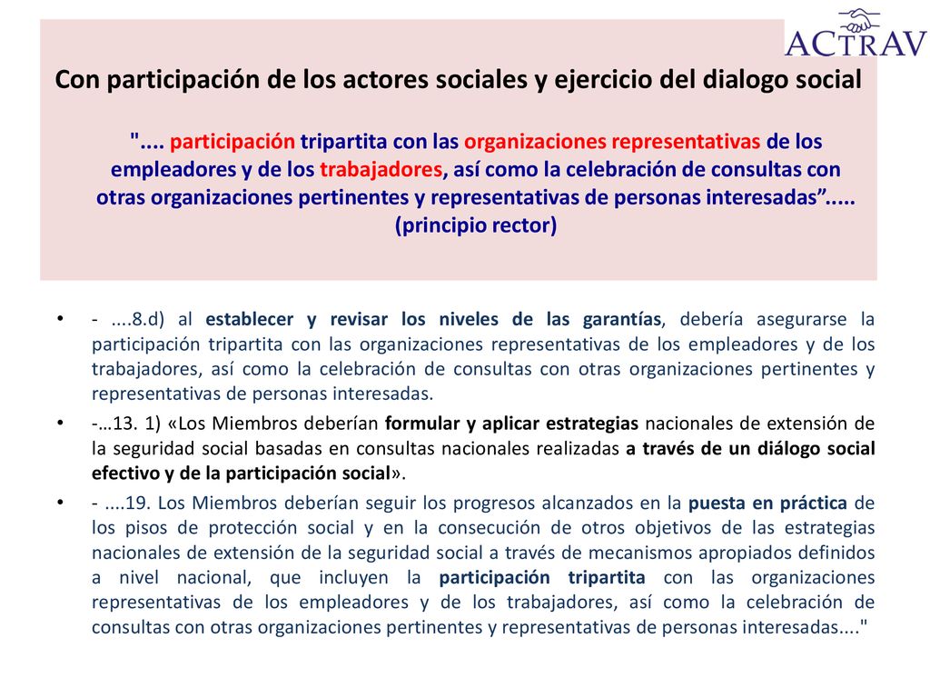 Con participación de los actores sociales y ejercicio del dialogo social .... participación tripartita con las organizaciones representativas de los empleadores y de los trabajadores, así como la celebración de consultas con otras organizaciones pertinentes y representativas de personas interesadas (principio rector)