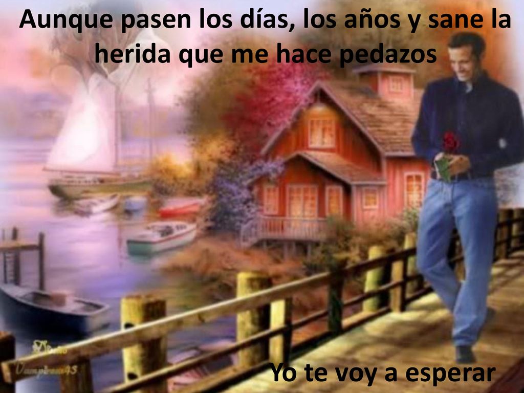 Aunque pasen los días, los años y sane la herida que me hace pedazos
