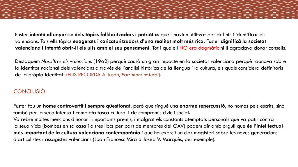 Fuster intentà allunyar-se dels tòpics folkloritzadors i patriòtics que s’havien utilitzat per definir i identificar els valencians. Tots ells tòpics exagerats i caricaturitzadors d’una realitat molt més rica. Fuster dignificà la societat valenciana i intentà obrir-li els ulls amb el seu pensament. Tot i que ell NO era dogmàtic ni li agradava donar consells.