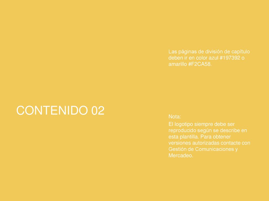 Las páginas de división de capítulo deben ir en color azul # o amarillo #F2CA58. Nota: El logotipo siempre debe ser reproducido según se describe en esta plantilla. Para obtener versiones autorizadas contacte con Gestión de Comunicaciones y Mercadeo.
