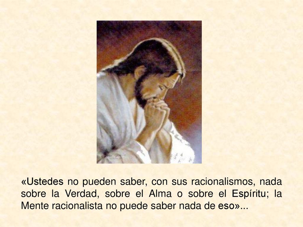 «Ustedes no pueden saber, con sus racionalismos, nada sobre la Verdad, sobre el Alma o sobre el Espíritu; la Mente racionalista no puede saber nada de eso»...