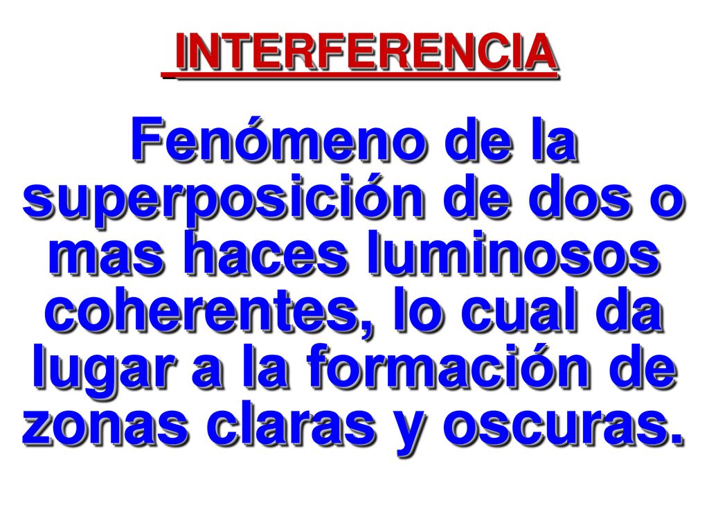 INTERFERENCIA Fenómeno de la superposición de dos o mas haces luminosos coherentes, lo cual da lugar a la formación de zonas claras y oscuras.