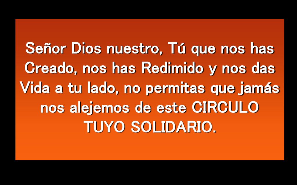 Señor Dios nuestro, Tú que nos has Creado, nos has Redimido y nos das Vida a tu lado, no permitas que jamás nos alejemos de este CIRCULO TUYO SOLIDARIO.