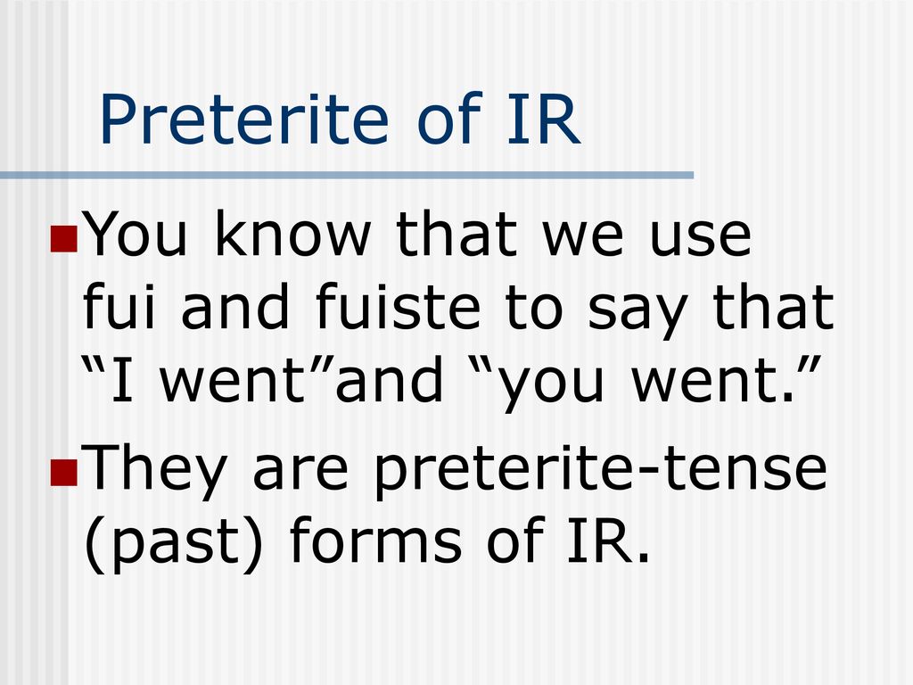 Preterite of IR You know that we use fui and fuiste to say that I went and you went. They are preterite-tense (past) forms of IR.