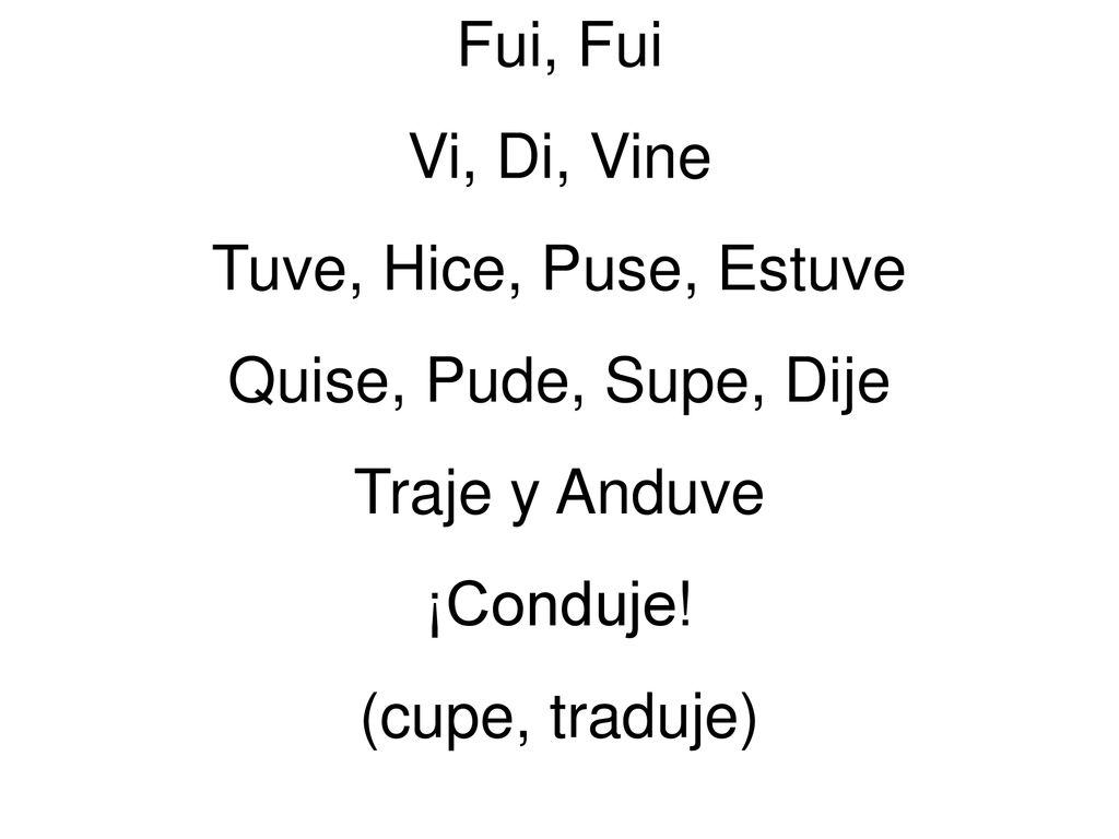 Fui, Fui Vi, Di, Vine. Tuve, Hice, Puse, Estuve. Quise, Pude, Supe, Dije. Traje y Anduve. ¡Conduje!