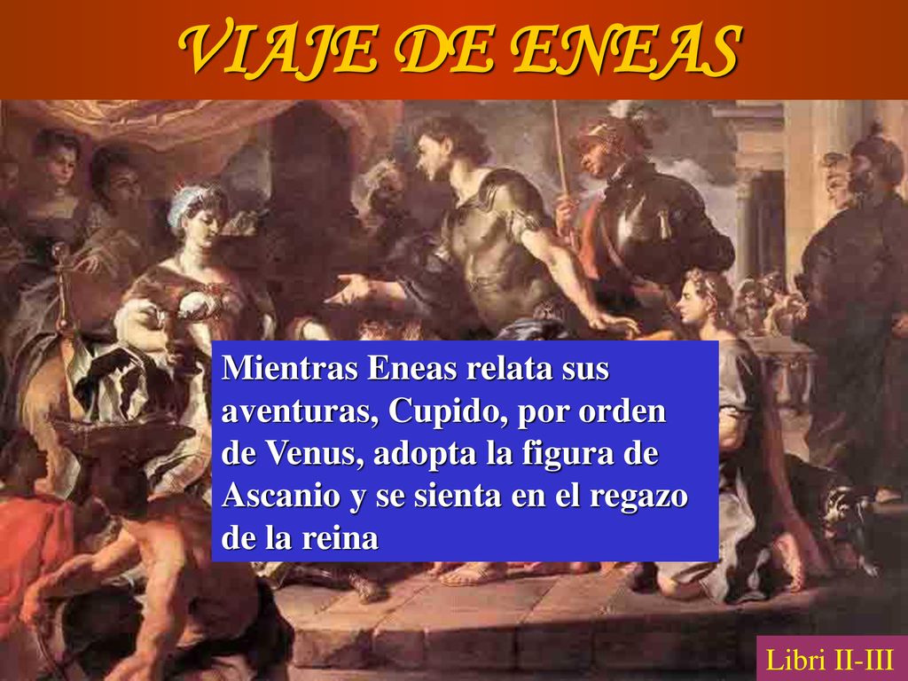 VIAJE DE ENEAS Mientras Eneas relata sus aventuras, Cupido, por orden de Venus, adopta la figura de Ascanio y se sienta en el regazo de la reina.