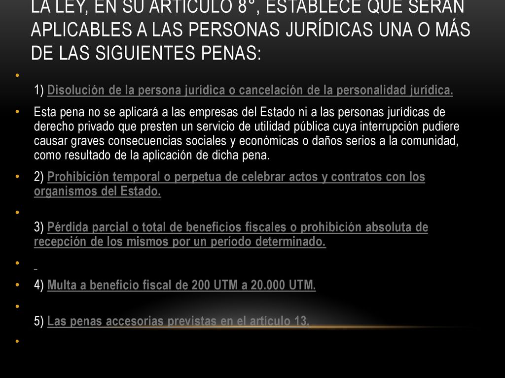 La ley, en su artículo 8°, establece que serán aplicables a las personas jurídicas una o más de las siguientes penas: