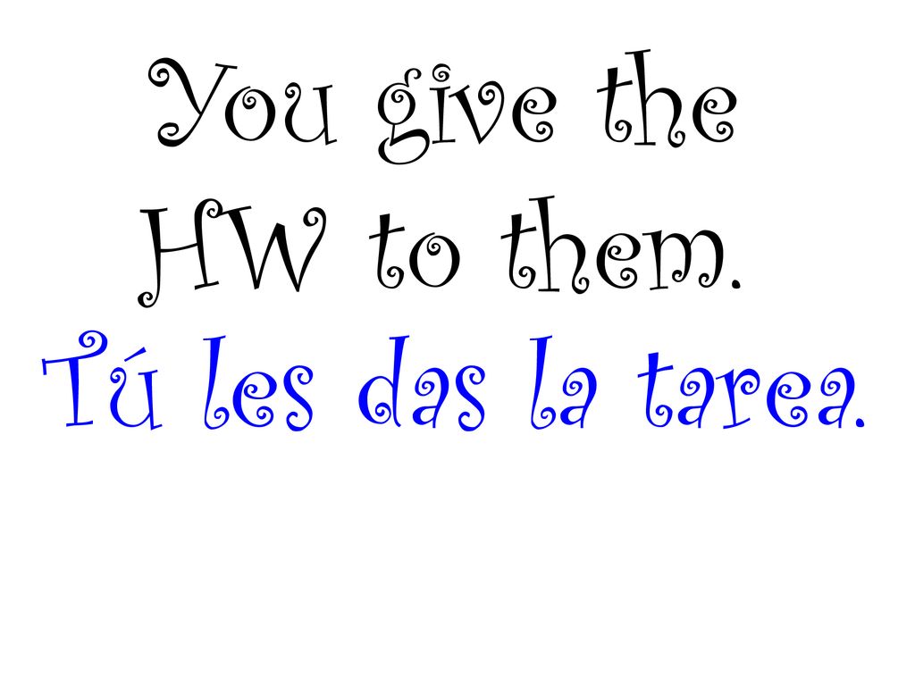 You give the HW to them. Tú les das la tarea.