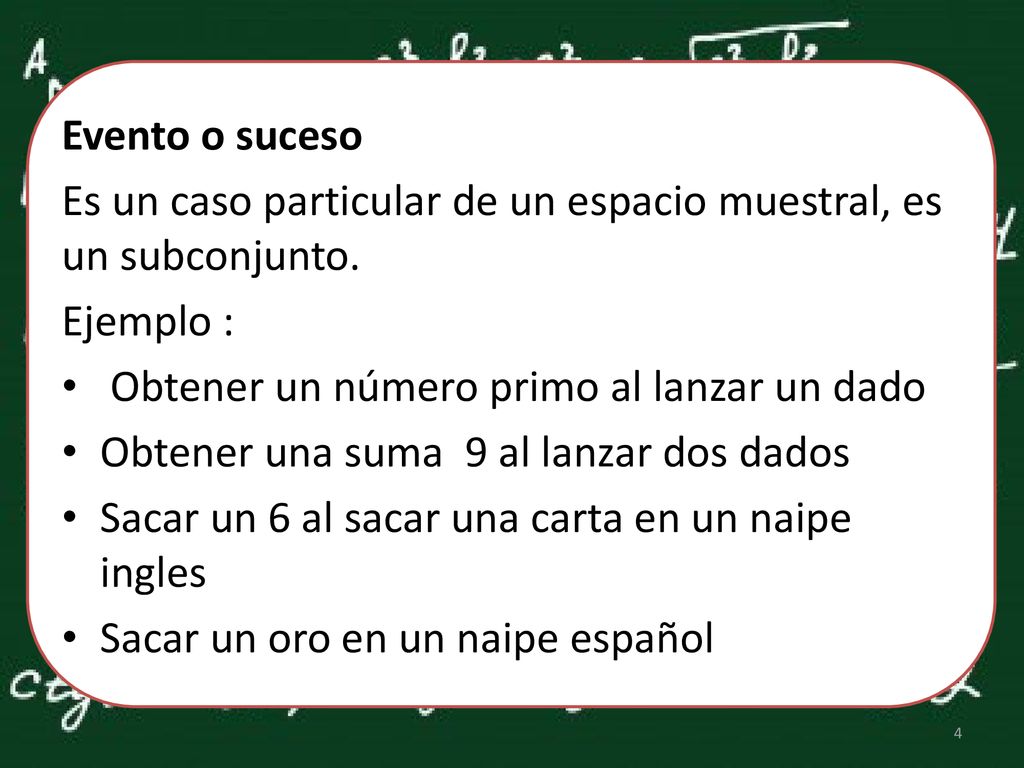 Evento o suceso Es un caso particular de un espacio muestral, es un subconjunto. Ejemplo : Obtener un número primo al lanzar un dado.