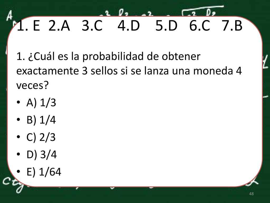 1. E 2.A 3.C 4.D 5.D 6.C 7.B 1. ¿Cuál es la probabilidad de obtener exactamente 3 sellos si se lanza una moneda 4 veces
