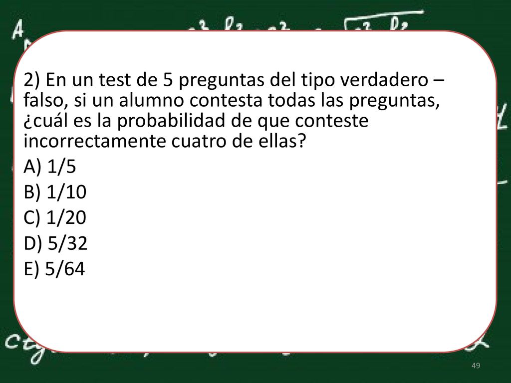 2) En un test de 5 preguntas del tipo verdadero – falso, si un alumno contesta todas las preguntas, ¿cuál es la probabilidad de que conteste incorrectamente cuatro de ellas.