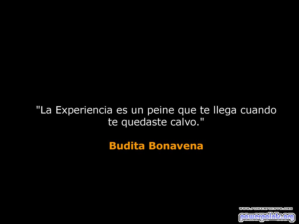 La Experiencia es un peine que te llega cuando te quedaste calvo.