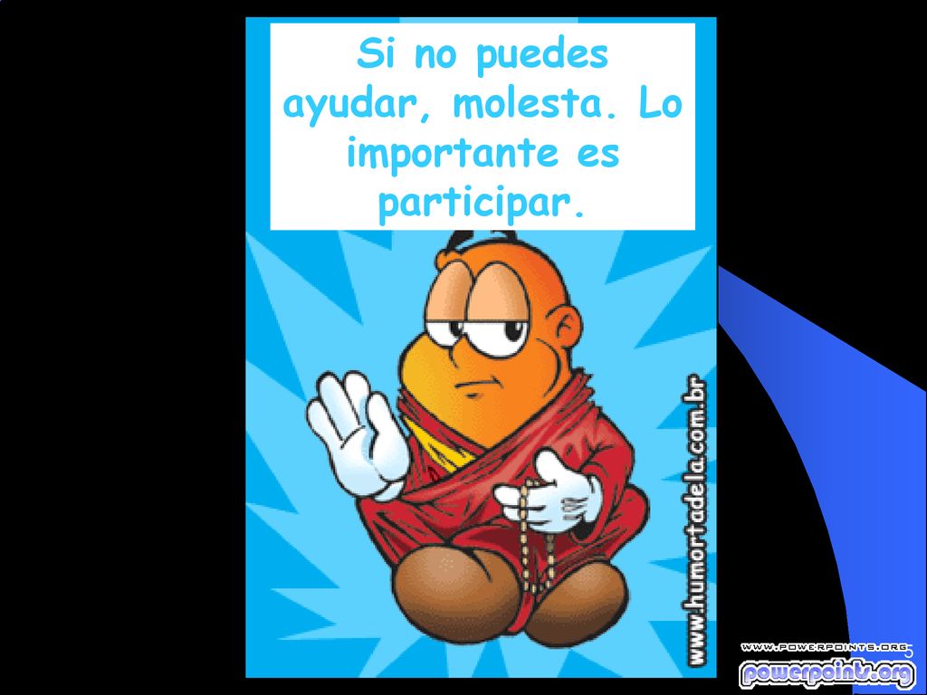 Si no puedes ayudar, molesta. Lo importante es participar.
