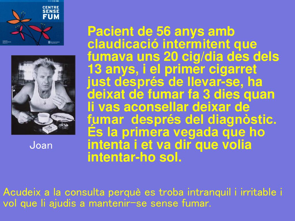 Pacient de 56 anys amb claudicació intermitent que fumava uns 20 cig/dia des dels 13 anys, i el primer cigarret just després de llevar-se, ha deixat de fumar fa 3 dies quan li vas aconsellar deixar de fumar després del diagnòstic. És la primera vegada que ho intenta i et va dir que volia intentar-ho sol.