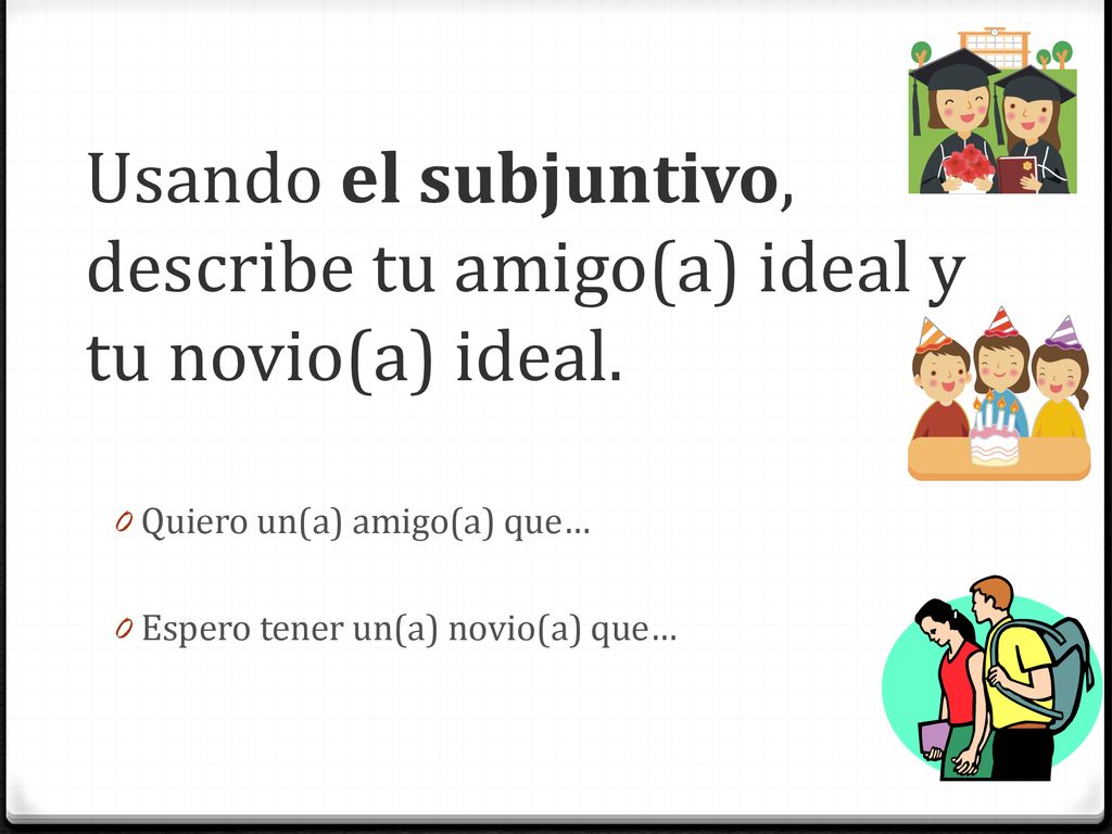 Usando el subjuntivo, describe tu amigo(a) ideal y tu novio(a) ideal.