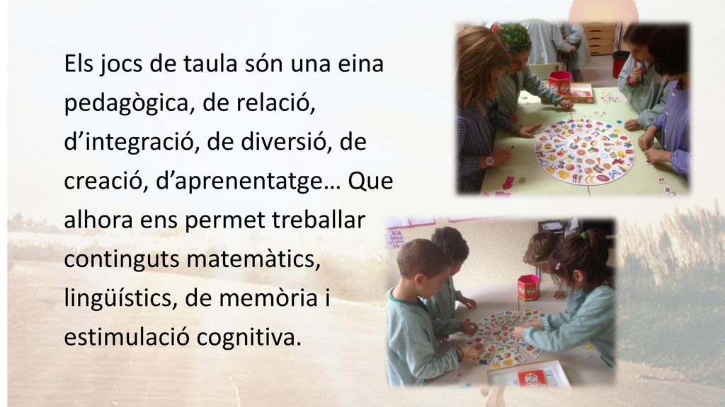 Els jocs de taula són una eina pedagògica, de relació, d’integració, de diversió, de creació, d’aprenentatge… Que alhora ens permet treballar continguts matemàtics, lingüístics, de memòria i estimulació cognitiva.