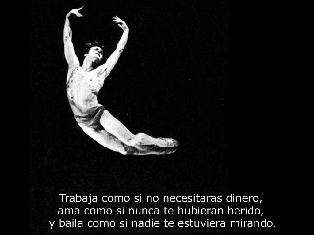 Trabaja como si no necesitaras dinero, ama como si nunca te hubieran herido, y baila como si nadie te estuviera mirando.