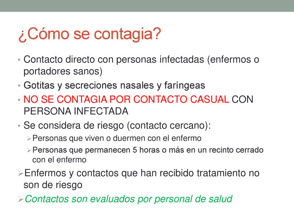 ¿Cómo se contagia Contacto directo con personas infectadas (enfermos o portadores sanos) Gotitas y secreciones nasales y faríngeas.