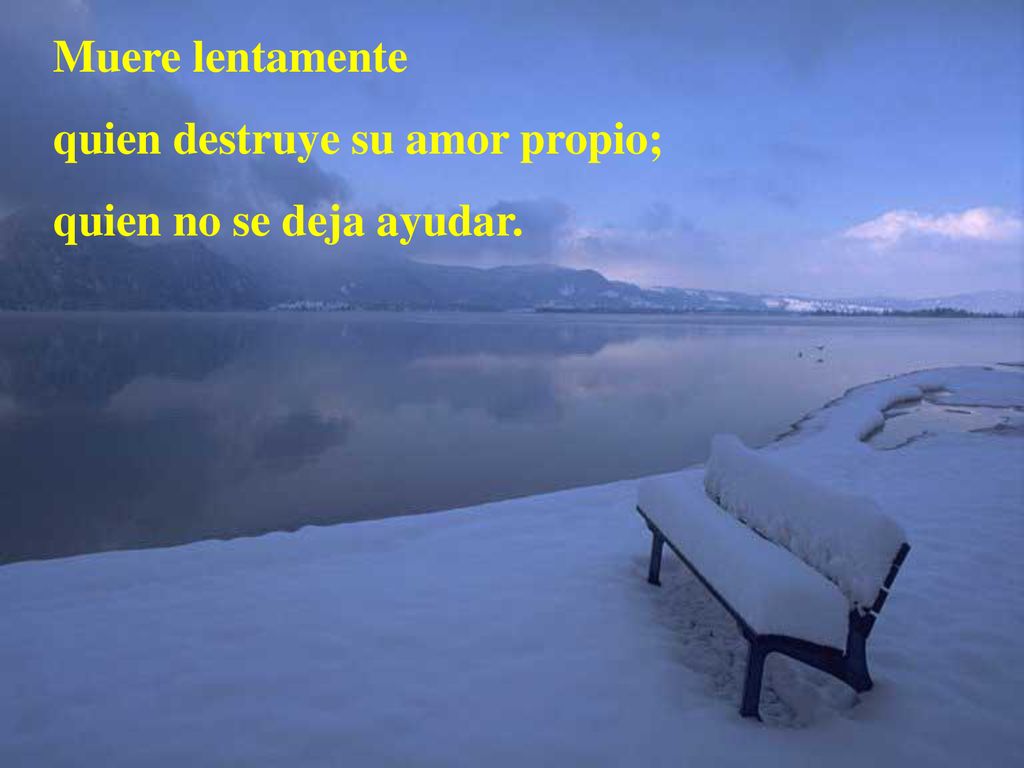 Muere lentamente quien destruye su amor propio; quien no se deja ayudar.