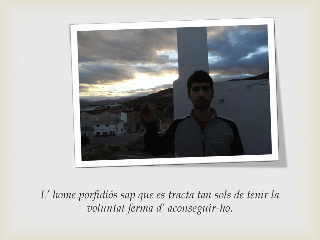 L’ home porfidiós sap que es tracta tan sols de tenir la voluntat ferma d’ aconseguir-ho.