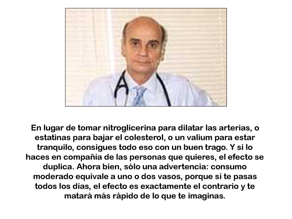 En lugar de tomar nitroglicerina para dilatar las arterias, o estatinas para bajar el colesterol, o un valium para estar tranquilo, consigues todo eso con un buen trago.