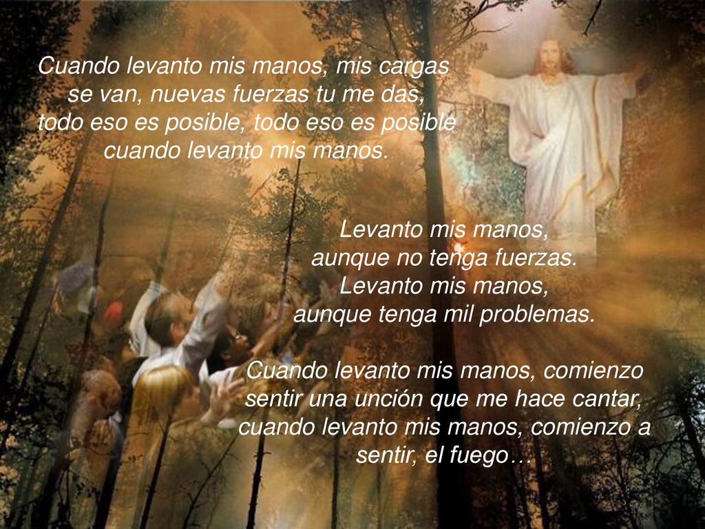Cuando levanto mis manos, mis cargas se van, nuevas fuerzas tu me das,