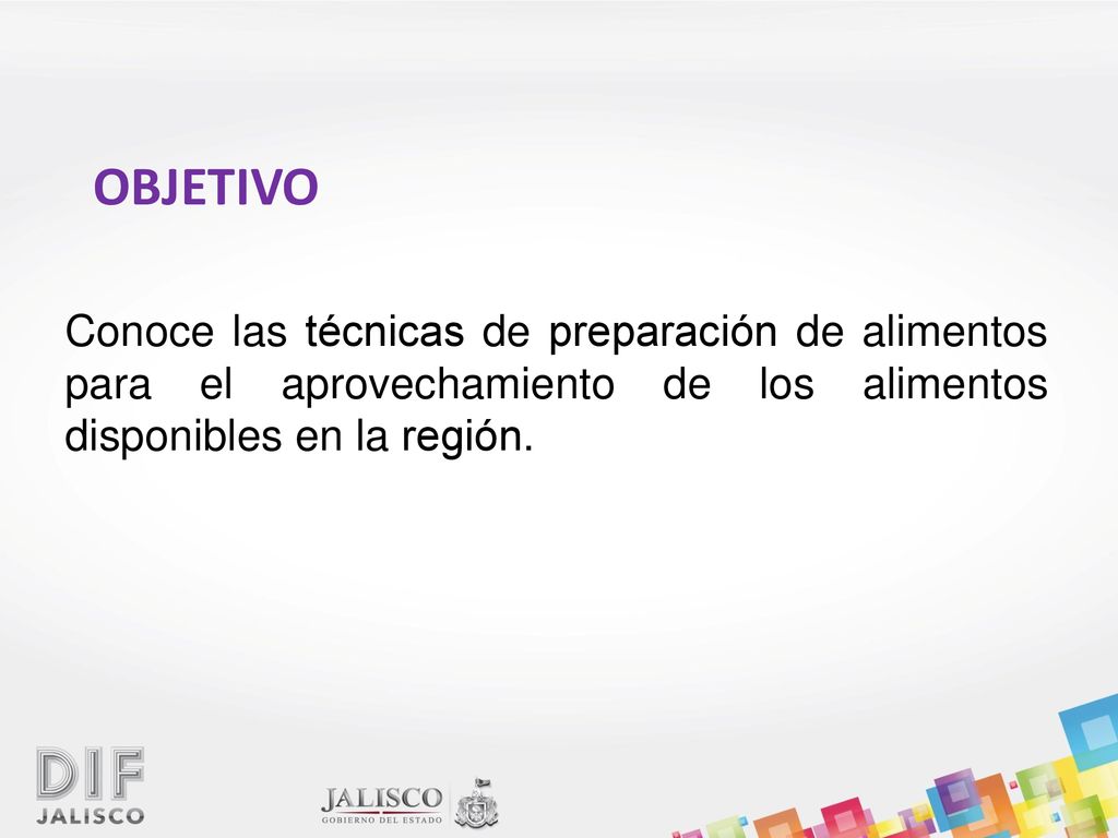 OBJETIVO Conoce las técnicas de preparación de alimentos para el aprovechamiento de los alimentos disponibles en la región.
