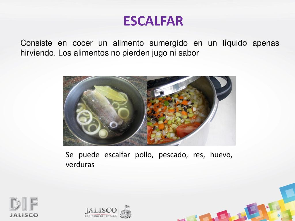 ESCALFAR Consiste en cocer un alimento sumergido en un líquido apenas hirviendo. Los alimentos no pierden jugo ni sabor.