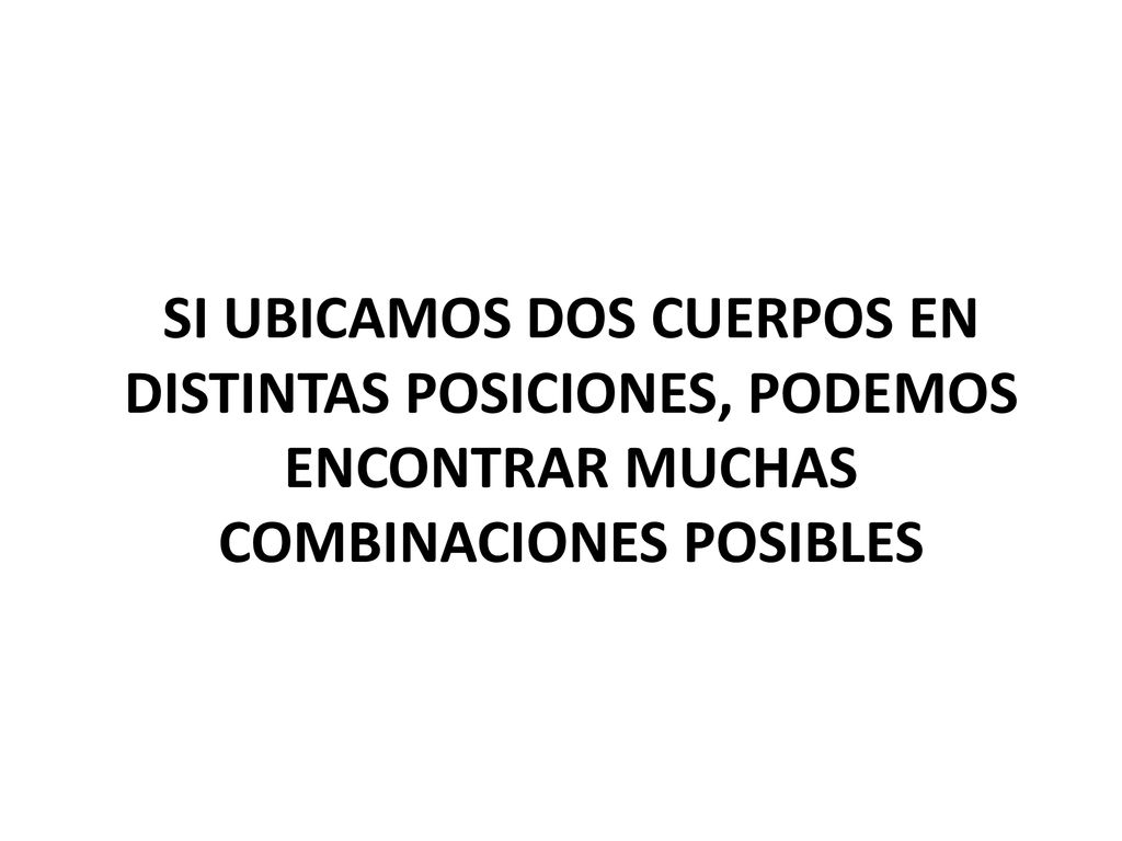 SI UBICAMOS DOS CUERPOS EN DISTINTAS POSICIONES, PODEMOS ENCONTRAR MUCHAS COMBINACIONES POSIBLES