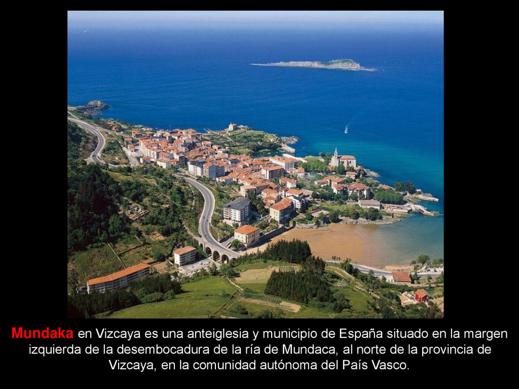 Mundaka en Vizcaya es una anteiglesia y municipio de España situado en la margen izquierda de la desembocadura de la ría de Mundaca, al norte de la provincia de Vizcaya, en la comunidad autónoma del País Vasco.