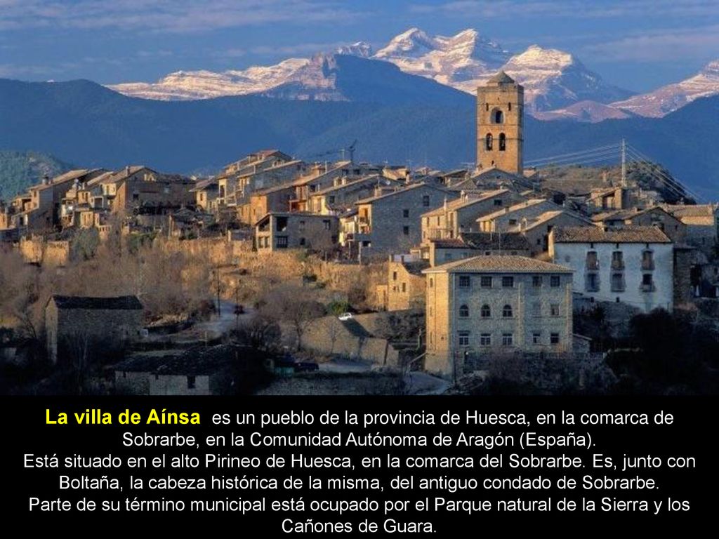 La villa de Aínsa es un pueblo de la provincia de Huesca, en la comarca de Sobrarbe, en la Comunidad Autónoma de Aragón (España).