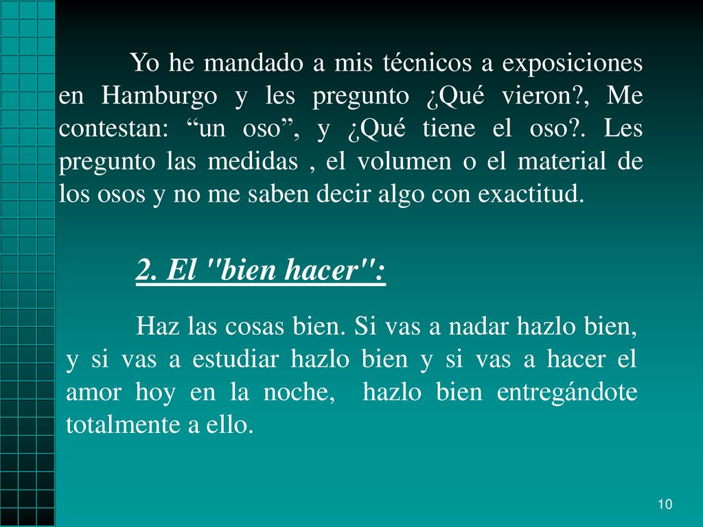 Yo he mandado a mis técnicos a exposiciones en Hamburgo y les pregunto ¿Qué vieron , Me contestan: un oso , y ¿Qué tiene el oso . Les pregunto las medidas , el volumen o el material de los osos y no me saben decir algo con exactitud.
