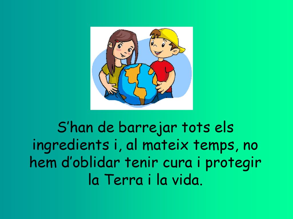 S’han de barrejar tots els ingredients i, al mateix temps, no hem d’oblidar tenir cura i protegir la Terra i la vida.