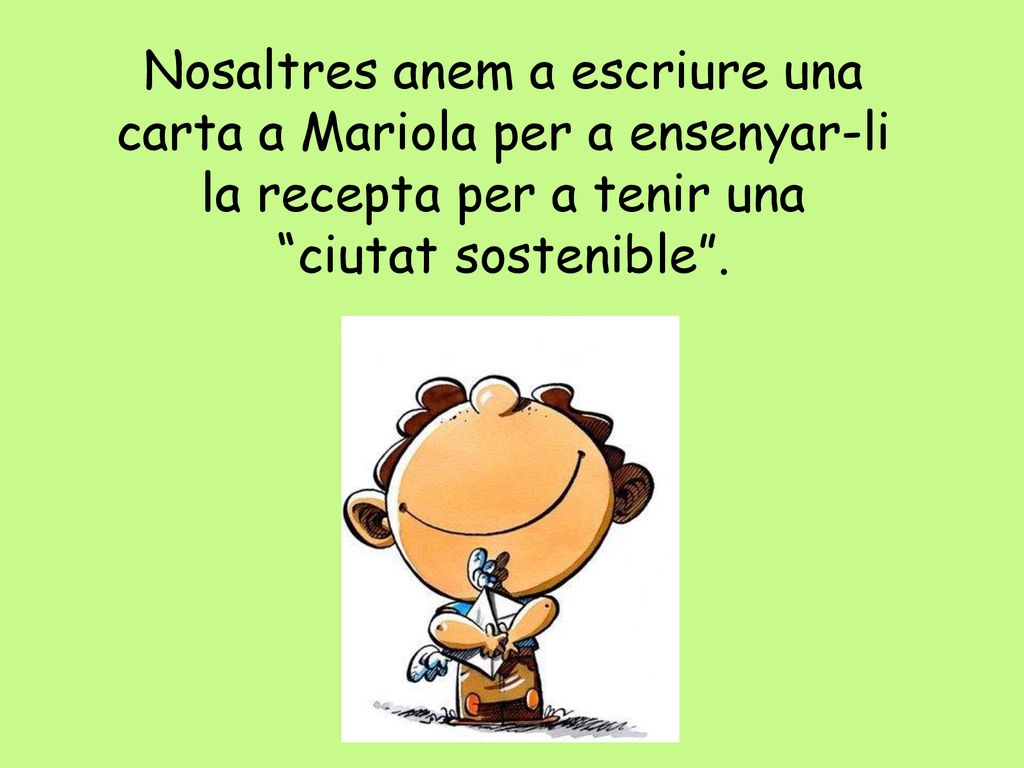 Nosaltres anem a escriure una carta a Mariola per a ensenyar-li la recepta per a tenir una ciutat sostenible .