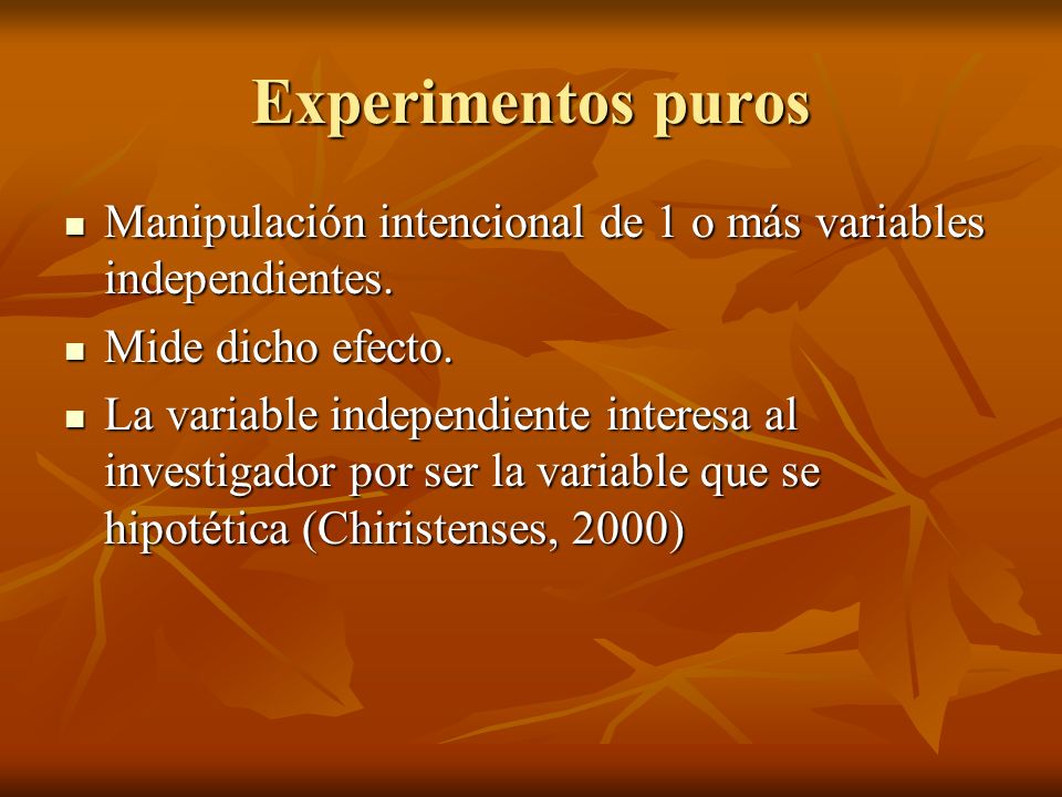 Experimentos puros Manipulación intencional de 1 o más variables independientes. Mide dicho efecto.