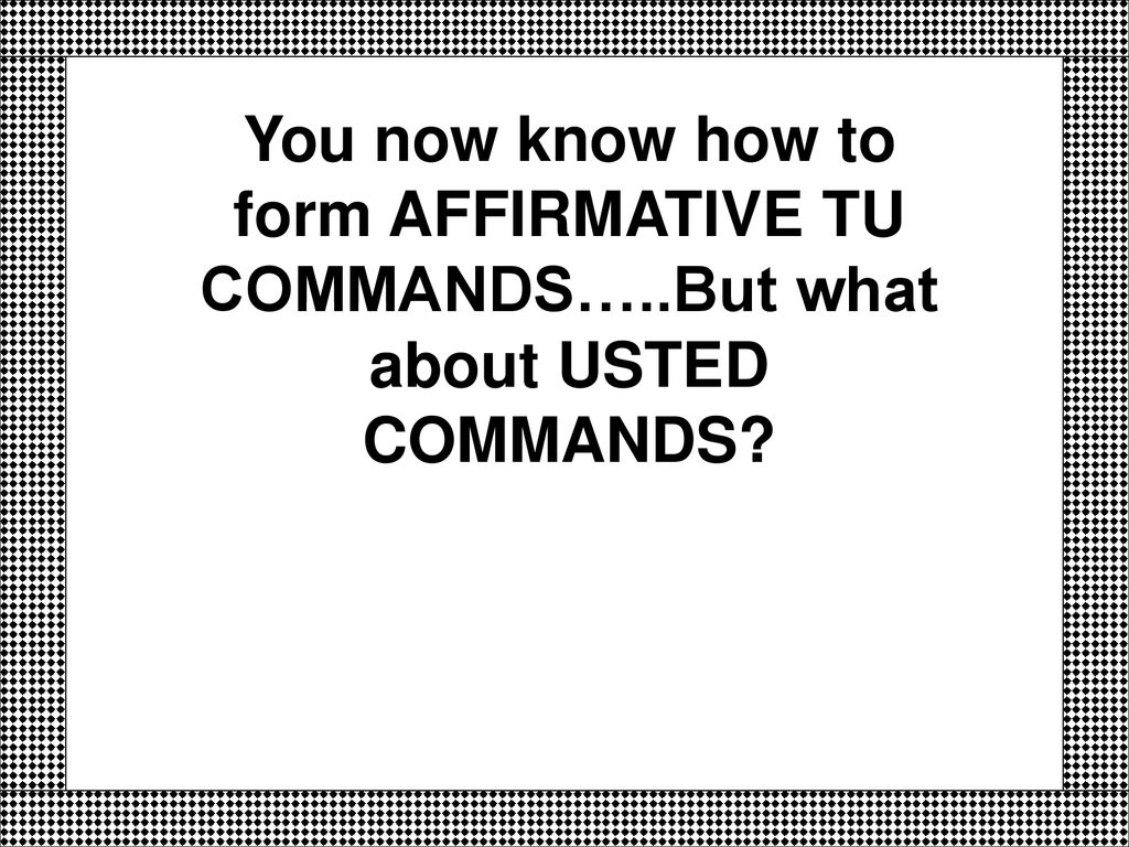 You now know how to form AFFIRMATIVE TU COMMANDS…