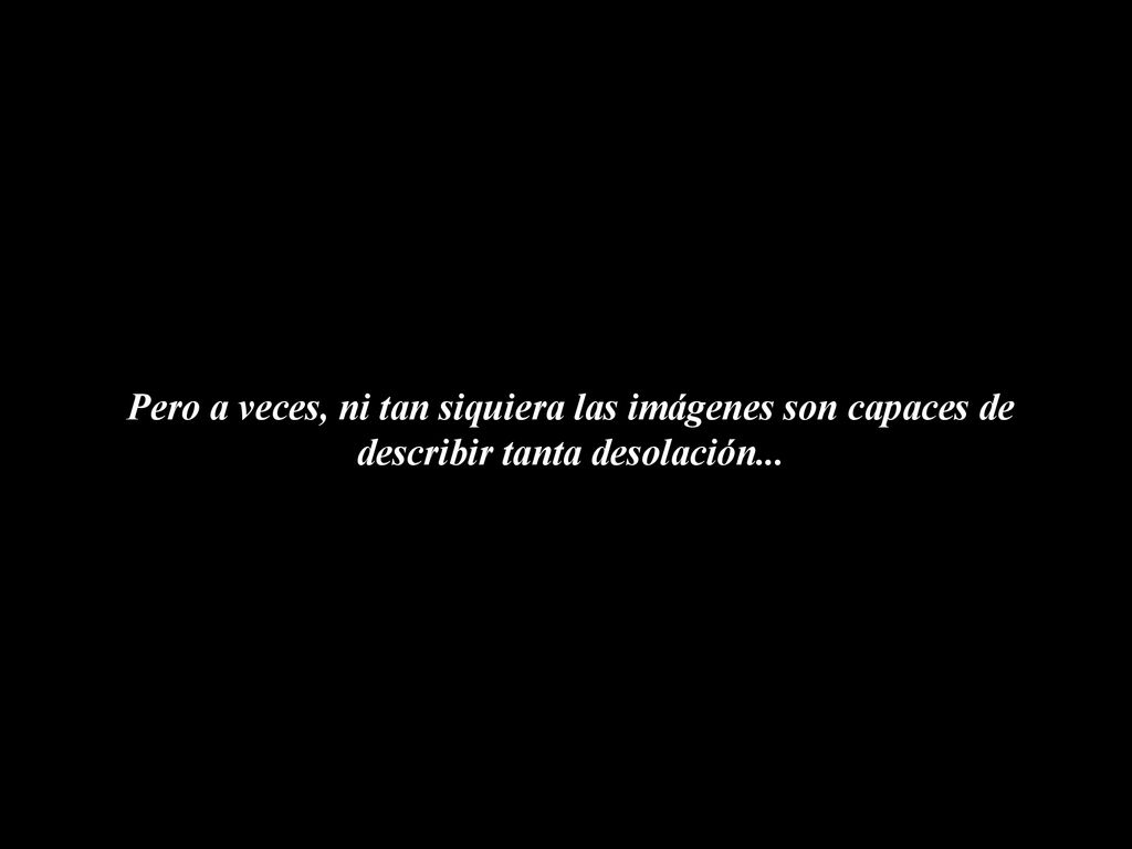 Pero a veces, ni tan siquiera las imágenes son capaces de describir tanta desolación...