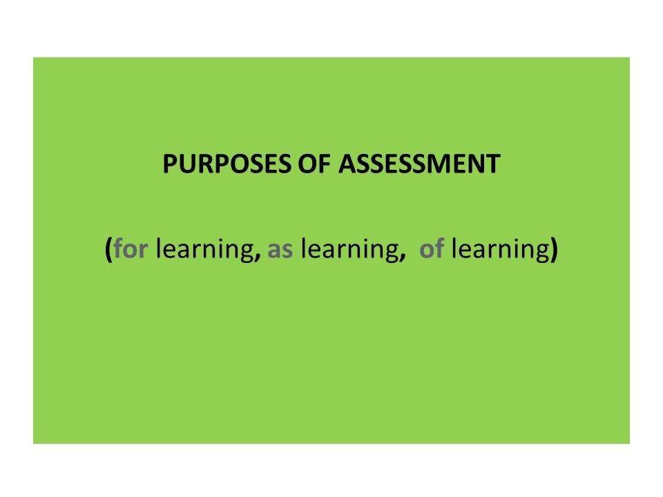 PURPOSES OF ASSESSMENT (for learning, as learning, of learning)