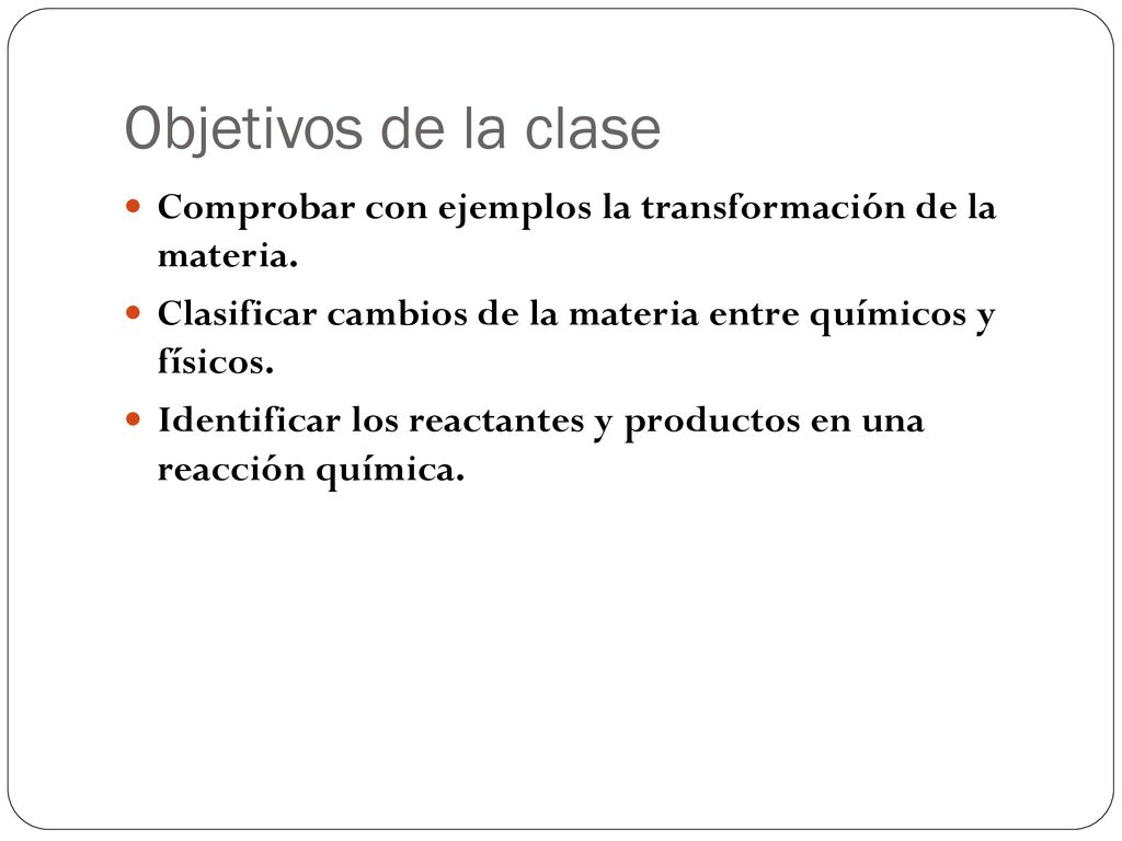 Objetivos de la clase Comprobar con ejemplos la transformación de la materia. Clasificar cambios de la materia entre químicos y físicos.